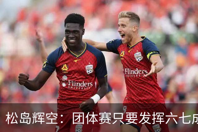 松岛辉空：团体赛只要发挥六七成实力 就能和中国乒乓球队抗衡